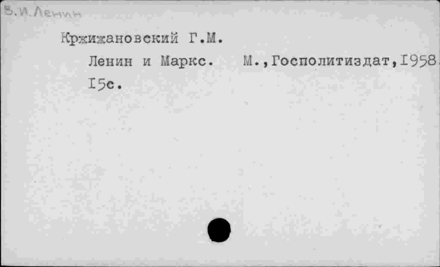 ﻿
Кржижановский Г.’Л.
Ленин и Маркс.	М.,Госполитиздат,1958
15с.